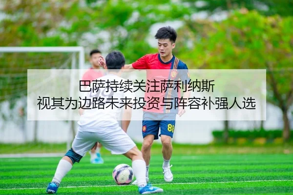 巴萨持续关注萨利纳斯 视其为边路未来投资与阵容补强人选